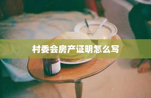 村委会房产证明怎么写