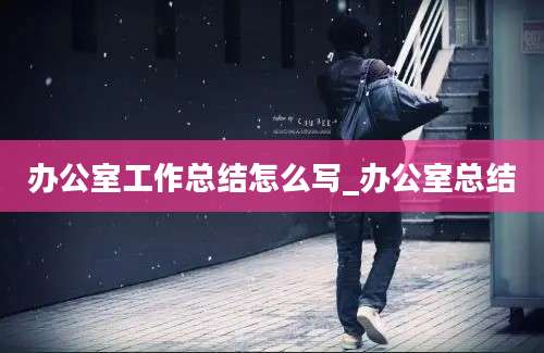 办公室工作总结怎么写_办公室总结