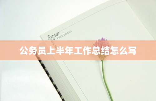 公务员上半年工作总结怎么写