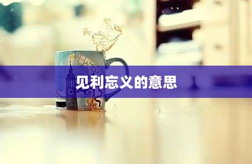 见利忘义的意思