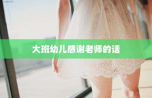 大班幼儿感谢老师的话