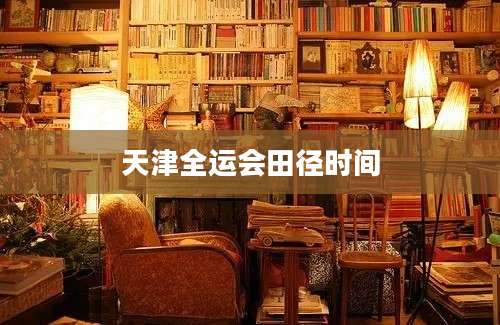 天津全运会田径时间