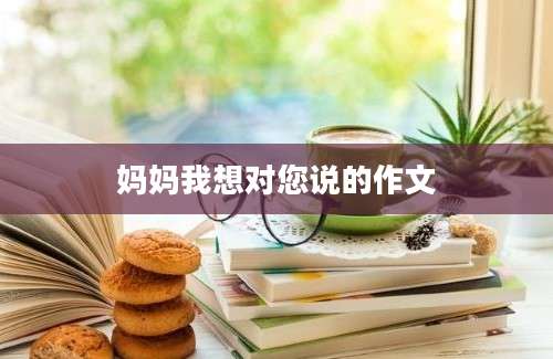 妈妈我想对您说的作文