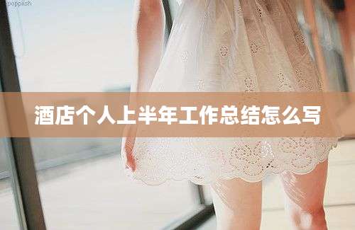 酒店个人上半年工作总结怎么写