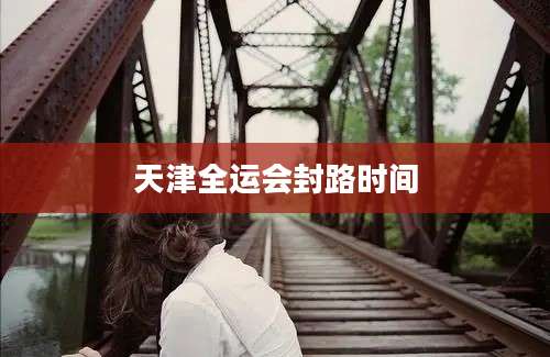 天津全运会封路时间