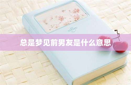 总是梦见前男友是什么意思