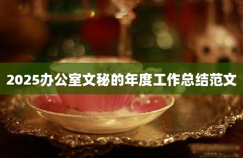 2025办公室文秘的年度工作总结范文