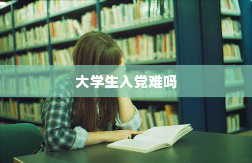 大学生入党难吗