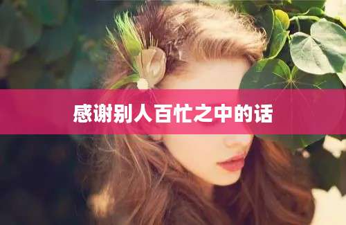 感谢别人百忙之中的话