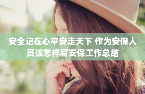 安全记在心平安走天下 作为安保人员该怎样写安保工作总结