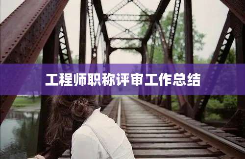 工程师职称评审工作总结