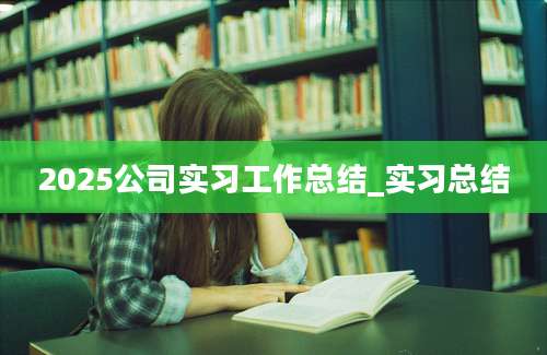 2025公司实习工作总结_实习总结