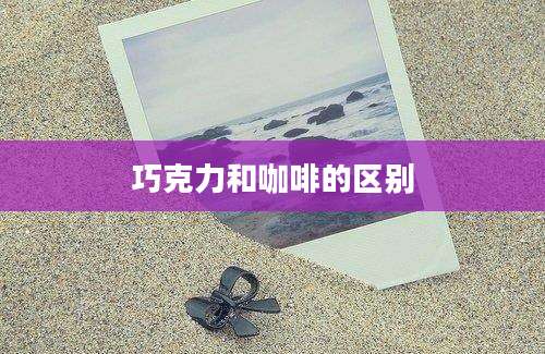 巧克力和咖啡的区别