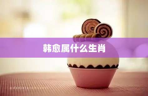 韩愈属什么生肖