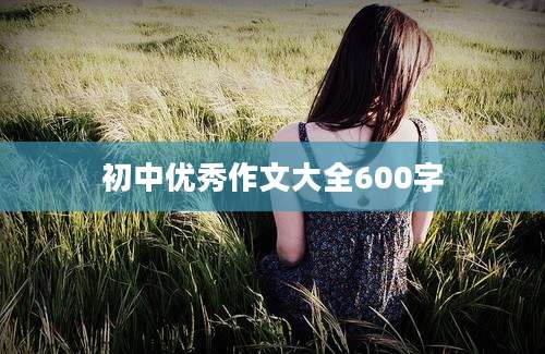 初中优秀作文大全600字