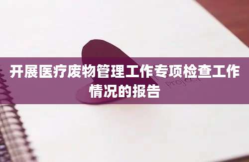 开展医疗废物管理工作专项检查工作情况的报告