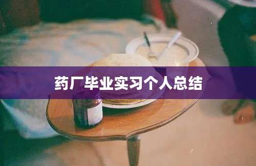 药厂毕业实习个人总结
