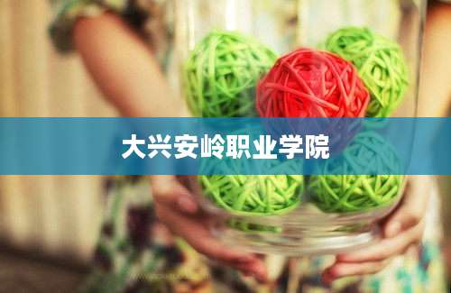 大兴安岭职业学院