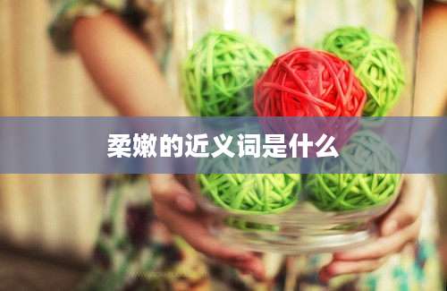 柔嫩的近义词是什么