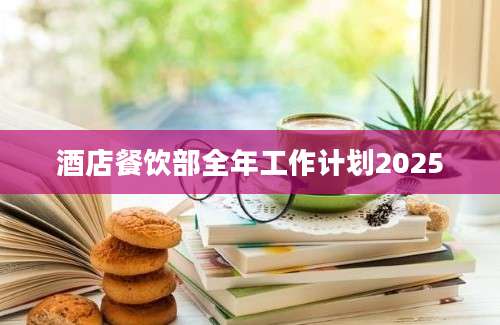 酒店餐饮部全年工作计划2025