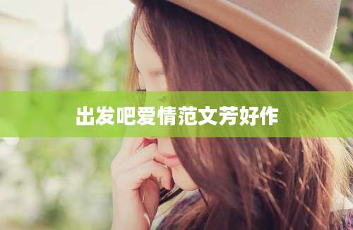 出发吧爱情范文芳好作