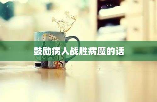 鼓励病人战胜病魔的话