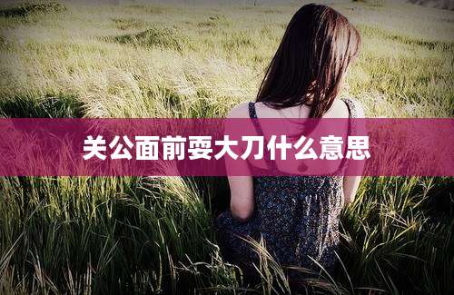 关公面前耍大刀什么意思