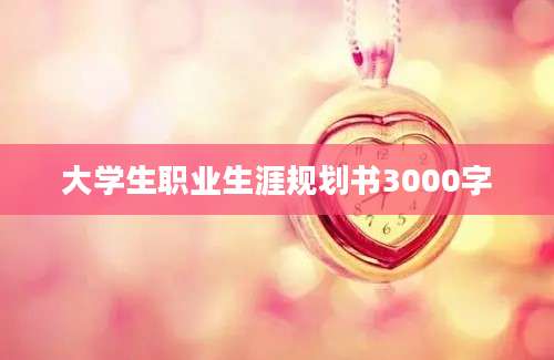 大学生职业生涯规划书3000字