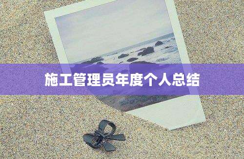施工管理员年度个人总结