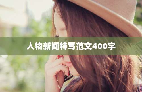 人物新闻特写范文400字