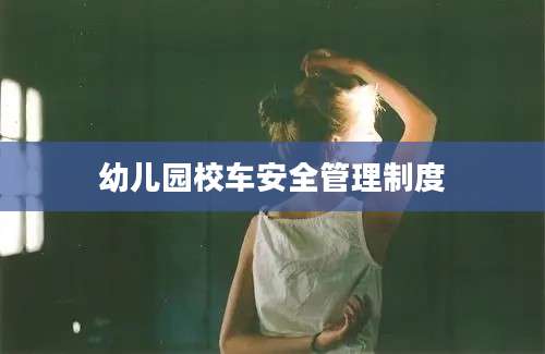 幼儿园校车安全管理制度
