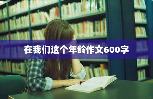 在我们这个年龄作文600字