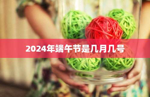 2024年端午节是几月几号