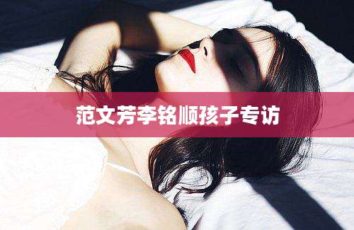 范文芳李铭顺孩子专访