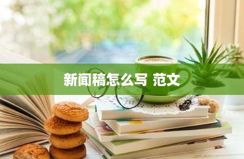 新闻稿怎么写 范文