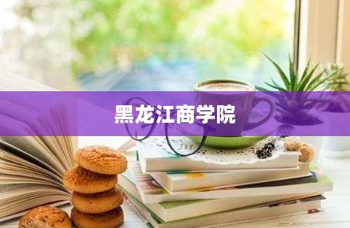 黑龙江商学院