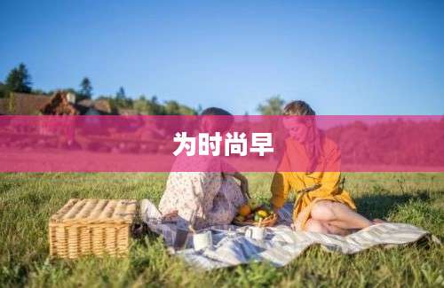 为时尚早
