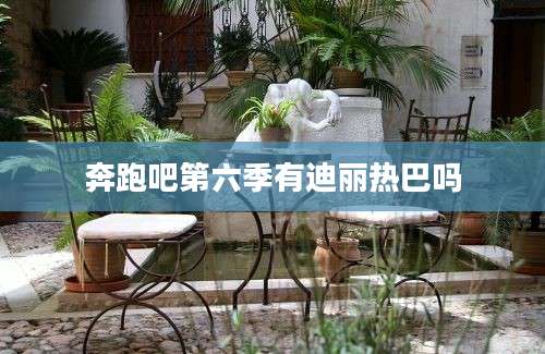 奔跑吧第六季有迪丽热巴吗