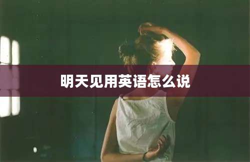 明天见用英语怎么说