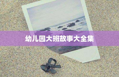 幼儿园大班故事大全集