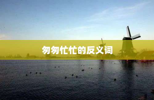匆匆忙忙的反义词