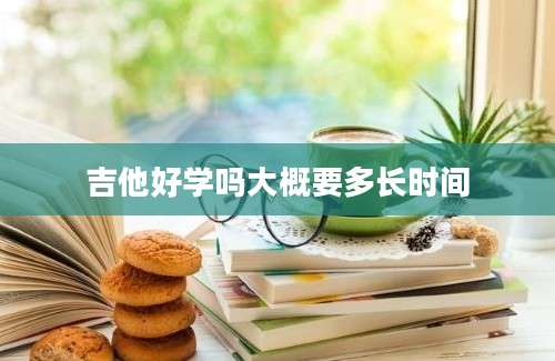 吉他好学吗大概要多长时间