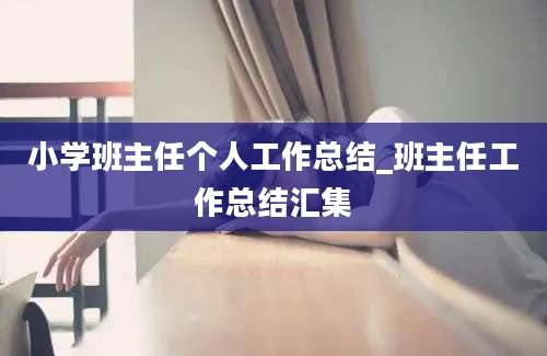 小学班主任个人工作总结_班主任工作总结汇集
