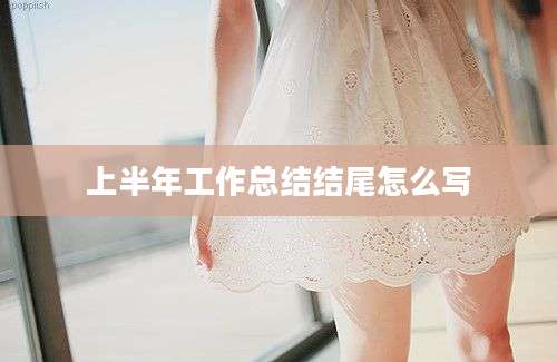 上半年工作总结结尾怎么写