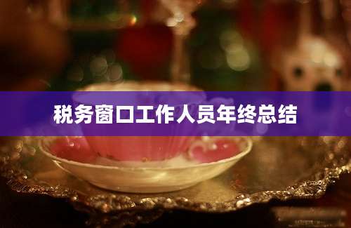 税务窗口工作人员年终总结